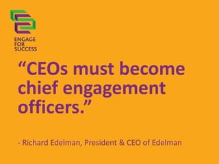 “CEOs must become
chief engagement
officers.”
- Richard Edelman, President & CEO of Edelman

 