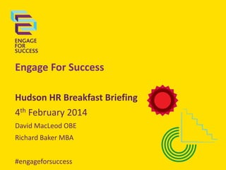Engage For Success
Hudson HR Breakfast Briefing
4th February 2014
David MacLeod OBE
Richard Baker MBA
#engageforsuccess

 