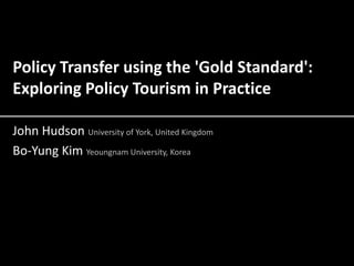 Policy Transfer using the 'Gold Standard':
Exploring Policy Tourism in Practice
John Hudson University of York, United Kingdom
Bo-Yung Kim Yeoungnam University, Korea

 