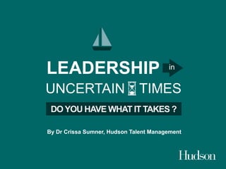 UNCERTAIN
LEADERSHIP in
TIMES
DO YOU HAVE WHAT IT TAKES ?
By Dr Crissa Sumner, Hudson Talent Management
 