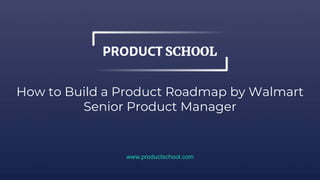 How to Build a Product Roadmap by Walmart
Senior Product Manager
www.productschool.com
 
