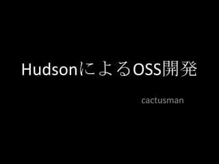 HudsonによるOSS開発
         cactusman
 