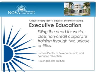 H. Wayne Huizenga School of Business and Entrepreneurship


Executive Education
         Filling the need for world-
         class non-credit corporate
         training through two unique
         entities.
         Hudson Center of Entrepreneurship and
         Executive Education

         Huizenga Sales Institute
 