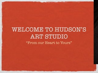 WELCOME TO HUDSON’S
    ART STUDIO
   “From our Heart to Yours”
 