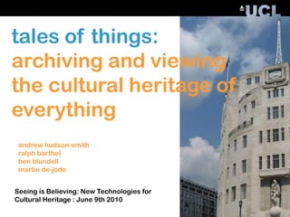 tales of things:
archiving and viewing
the cultural heritage of
everything
 andrew hudson-smith
 ralph barthel
 ben blundell
 martin de-jode


Seeing is Believing: New Technologies for
Cultural Heritage : June 9th 2010
 