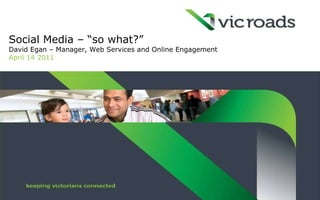 Social Media – “so what?”  David Egan – Manager, Web Services and Online Engagement April 14 2011 