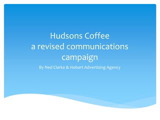 Hudsons Coffee
a revised communications
campaign
By Ned Clarke & Hobart Advertising Agency
 
