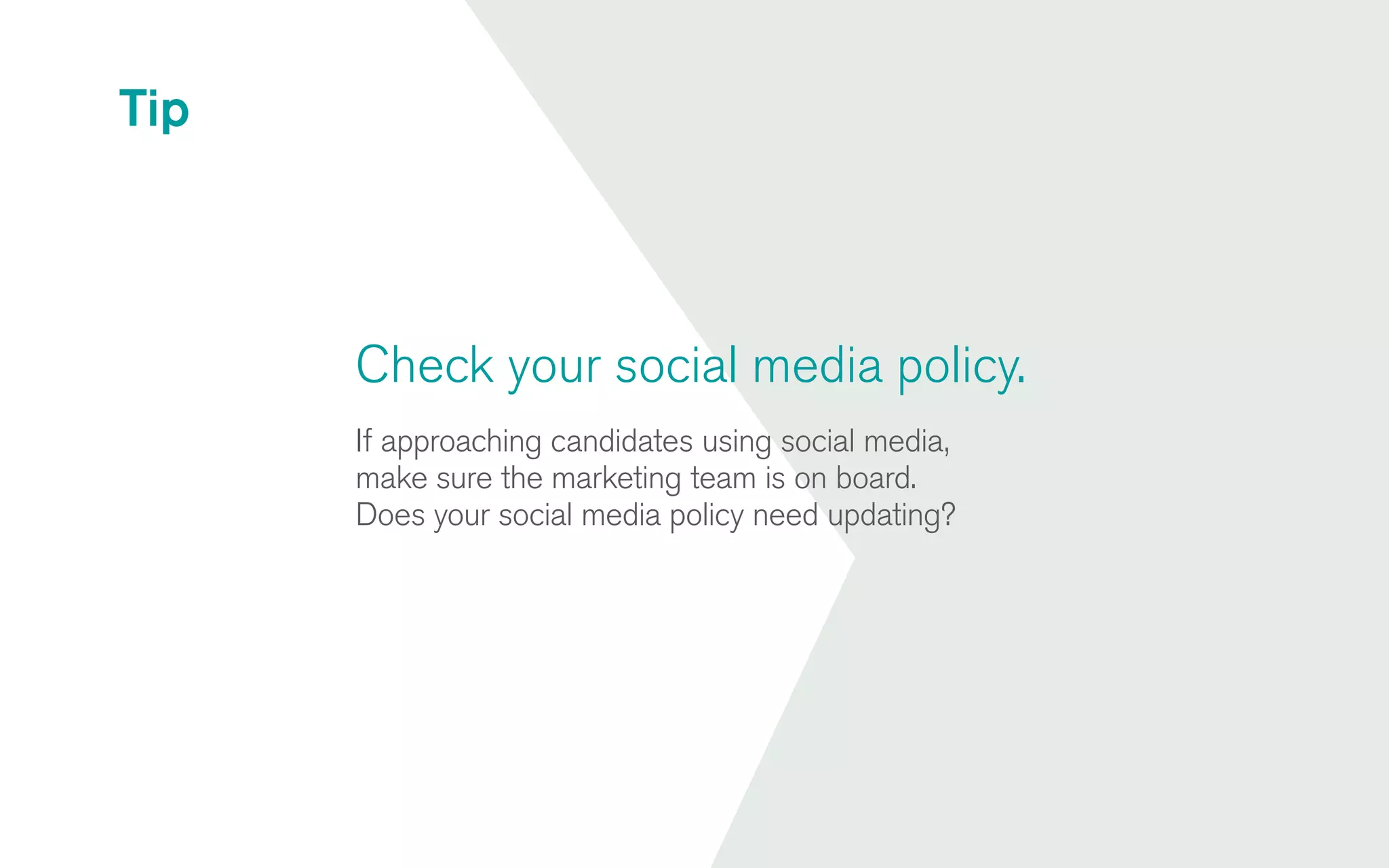 Check your social media policy.
If approaching candidates using social media,
make sure the marketing team is on board.
Does your social media policy need updating?
Tip
 