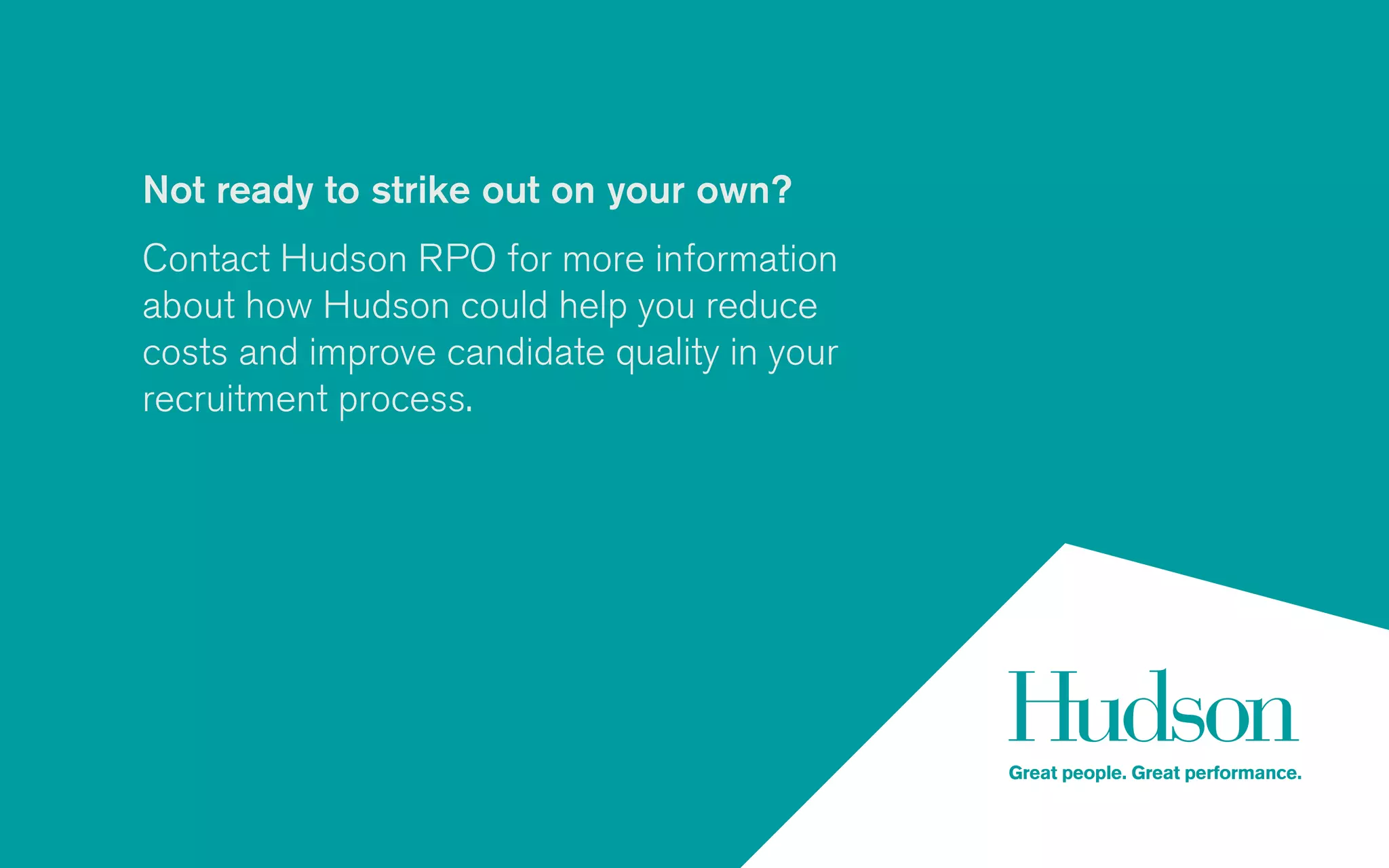 Not ready to strike out on your own?
Contact Hudson RPO for more information
about how Hudson could help you reduce
costs and improve candidate quality in your
recruitment process.
 