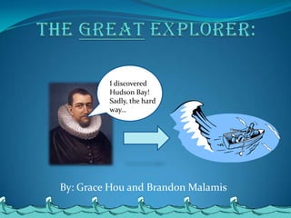 Henry Hudson,[object Object],The Great Explorer: ,[object Object],I discovered Hudson Bay! Sadly, the hard way…,[object Object],By: Grace Hou and Brandon Malamis,[object Object]
