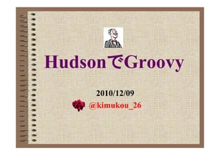 HudsonでGroovy
     2010/12/09
    @kimukou_26
 