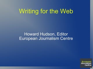 Writing for the Web Howard Hudson, Editor European Journalism Centre 