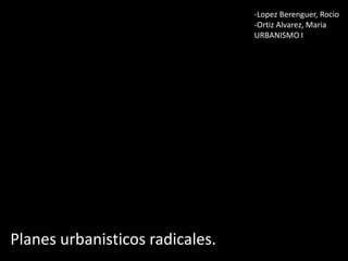 -Lopez Berenguer, Rocio
-Ortiz Alvarez, Maria
URBANISMO I

Planes urbanisticos radicales.

 