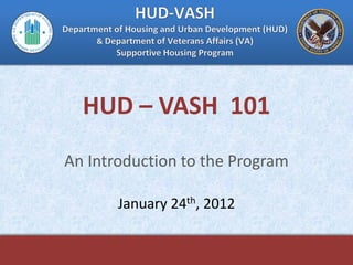 HUD – VASH 101
An Introduction to the Program

       January 24th, 2012
 