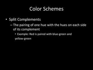 Color Schemes 
• Split Complements 
– The pairing of one hue with the hues on each side 
of its complement 
• Example: Red is paired with blue-green and 
yellow-green 
 