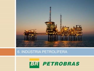 6. INDÚSTRIA PETROLÍFERA
 