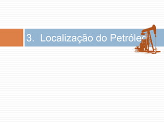 3. Localização do Petróleo
 