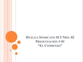 HUELGA SINDICATO SCI NRO. 02
     PRESENTACIÓN # 01
      “EL COMIENZO”
 