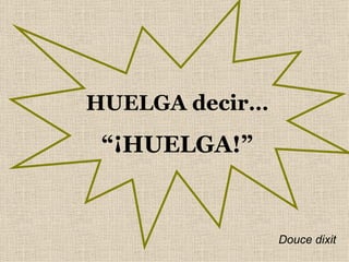 HUELGA decir…
 “¡HUELGA!”


                Douce dixit
 