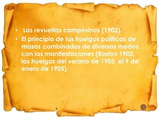 • Las revueltas campesinas (1902).
• El principio de las huelgas políticas de
masas combinadas de diversos modos
con las manifestaciones (Rostov 1902,
las huelgas del verano de 1903, el 9 de
enero de 1905).

 