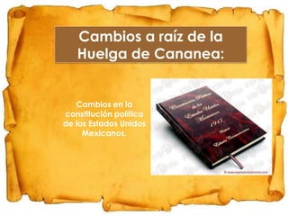 Cambios a raíz de la
Huelga de Cananea:

Cambios en la
constitución política
de los Estados Unidos
Mexicanos.

 