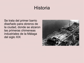 Historia
Se trata del primer barrio
diseñado para obreros de
la ciudad, donde se alzaron
las primeras chimeneas
industriales de la Málaga
del siglo XIX