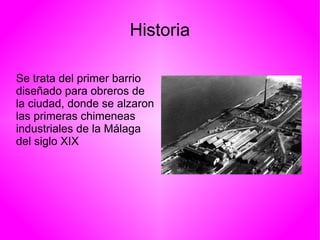 Historia
Se trata del primer barrio
diseñado para obreros de
la ciudad, donde se alzaron
las primeras chimeneas
industriales de la Málaga
del siglo XIX