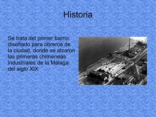 Historia
Se trata del primer barrio
diseñado para obreros de
la ciudad, donde se alzaron
las primeras chimeneas
industriales de la Málaga
del siglo XIX