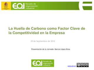 La Huella de Carbono como Factor Clave de
la Competitividad en la Empresa

           20 de Septiembre de 2012


            Presentación de la Jornada: Marcos López-Brea




                                                      www.eoi.es
 