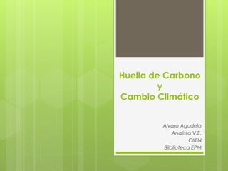 Huella de Carbono
y
Cambio Climático
Alvaro Agudelo
Analista V.E.
CIIEN
Bilblioteca EPM
 