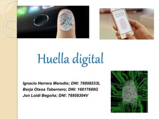 Huella digital 
Ignacio Herrera Merodio; DNI: 78998533L 
Borja Otsoa Tabernero; DNI: 16617688G 
Jon Loidi Begoña; DNI: 78958304V 
 