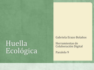 Huella
Ecológica
Gabriela Erazo Bolaños
Herramientas de
Colaboración Digital
Paralelo 9
 