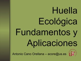 Huella
Ecológica
Fundamentos y
Aplicaciones
Antonio Cano Orellana – acore@us.es
 