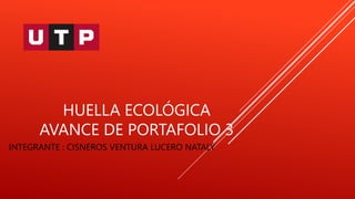 HUELLA ECOLÓGICA
AVANCE DE PORTAFOLIO 3
INTEGRANTE : CISNEROS VENTURA LUCERO NATALY
 