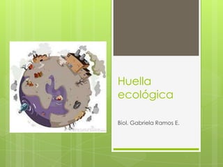 Huella
ecológica
Biol. Gabriela Ramos E.
 