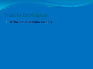 Huella Ecologica
 Hecho por: Alexandra Brenner
 