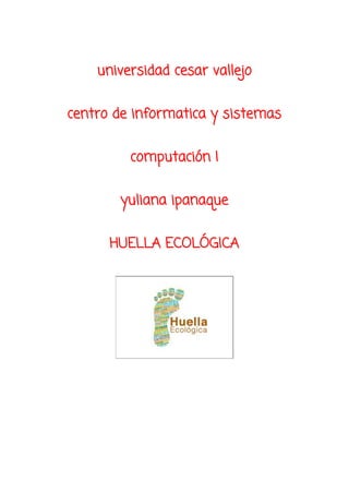 universidad cesar vallejo
centro de informatica y sistemas
computación I
yuliana ipanaque
HUELLA ECOLÓGICA
 