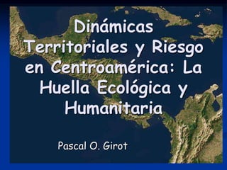 Dinámicas
Territoriales y Riesgo
en Centroamérica: La
Huella Ecológica y
Humanitaria
Pascal O. Girot
 