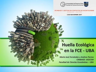Huella Ecológica
en la FCE - UBA
María José Fernández y Andrea Parma
CIMBAGE- IADCOM
Facultad de Ciencias Económicas – UBA
 