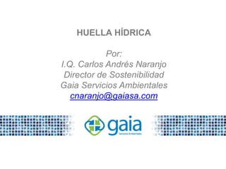HUELLA HÍDRICA
Por:
I.Q. Carlos Andrés Naranjo
Director de Sostenibilidad
Gaia Servicios Ambientales
cnaranjo@gaiasa.com
 