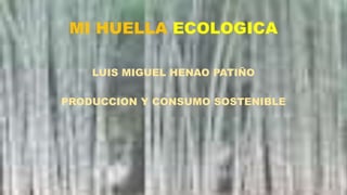 MI HUELLA ECOLOGICA
LUIS MIGUEL HENAO PATIÑO
PRODUCCION Y CONSUMO SOSTENIBLE
 