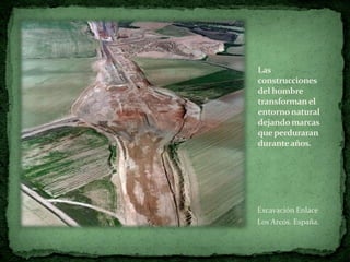 Las
construcciones
del hombre
transforman el
entorno natural
dejando marcas
que perduraran
durante años.




Excavación Enlace
Los Arcos. España.
 