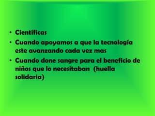 CientíficasCuando apoyamos a que la tecnología este avanzando cada vez masCuando done sangre para el beneficio de niños que lo necesitaban  (huella solidaria)