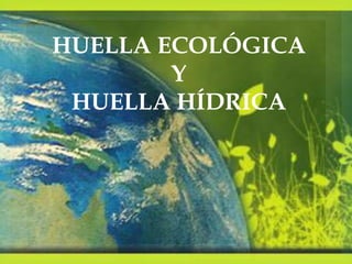 HUELLA ECOLÓGICA 
Y 
HUELLA HÍDRICA 
 