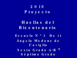 2010 Proyecto Huellas del Bicentenario Escuela N º 3  De 11 Ángela Medone de Caviglia Sexto Grado A-B * Séptimo Grado 