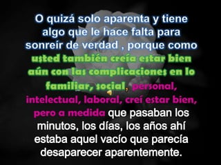 usted también creía estar bien
 aún con las complicaciones en lo
     familiar, social personal,
intelectual, laboral, creí estar bien,
  pero a medida
 
