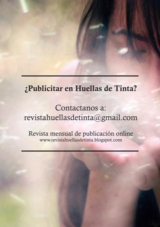 ¿Publicitar en Huellas de Tinta?

         Contactanos a:
revistahuellasdetinta@gmail.com
 Revista mensual de publicación online
    www.revistahuellasdetinta.blogspot.com




                                             17
 