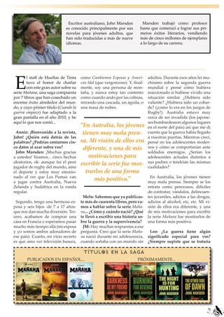 Escritor australiano, John Marsden         Marsden trabajó como profesor
                              es conocido principalmente por sus         hasta que comenzó a lograr sus pri-
                              novelas para jóvenes adultos, que          meros éxitos literarios, vendiendo
                              han sido traducidas a más de nueve         más de cinco millones de ejemplares
                              idiomas.                                   a lo largo de su carrera.




E
        l staff de Huellas de Tinta    como Cambiemos Esposas y Ameri-        adultos. Durante esos años leí mu-
        tuvo el honor de charlar       can Idol (que vergonzoso). Y, final-   chísimo sobre la segunda guerra
        con este gran autor sobre su   mente, soy una persona de mon-         mundial y pensé cómo hubiera
serie Mañana, una saga compuesta       taña, y nunca estoy tan contento       reaccionado si hubiese vivido una
por 7 libros que han cosechado un      como cuando ando por las colinas,      situación similar. ¿Hubiera sido
enorme éxito alrededor del mun-        mirando una cascada, un águila, o      valiente? ¿Hubiera sido un cobar-
do, y cuyo primer título (Cuando la    una masa de nubes.                     de? (¡como lo era en los juegos de
guerra empiece) fue adaptado a la                                             Rugby!). Australia estuvo muy
gran pantalla en el año 2010, y he                                            cerca de ser invadida (los japone-
aquí lo que nos contó...                                                      ses bombardearon algunos lugares
                                       “En Autralia, los jóvenes              en el norte del país) así que me di
 Annie: ¡Bienvenido a la revista,       tienen muy mala pren-                 cuenta que la guerra había llegado
John! ¿Quién está detrás de las                                               a nuestras puertas. Mientras crecí,
palabras? ¿Podrías contarnos cin-      sa. Mi visión de ellos era             pensé en los adolescentes moder-
co datos al azar sobre vos?             diferente, y una de mis               nos y cómo se comportarían ante
 John Marsden: ¡Muchas gracias                                                soldados enemigos. ¿Serían los
a ustedes! Veamos... cinco hechos          motivaciones para                  adolescentes actuales distintos a
aleatorios, ok: aunque fui el peor
jugador de rugby del mundo, amo
                                       escribir la serie fue mos-             sus padres o tendrían las mismas
                                                                              cualidades?
el deporte y estoy muy emocio-           trarlos de una forma
nado al ver que Los Pumas van                                                  En Australia, los jóvenes tienen
a jugar contra Australia, Nueva
                                             más positiva.”                   muy mala prensa. Siempre se los
Zelanda y Sudáfrica en la ronda                                               retrata como perezosos, difíciles
regular.                                                                      de contratar, vándalos, delincuen-
                                        Melu: Sabemos que ya publicas-        tes juveniles, adictos a las drogas,
 Segundo, tengo una hermosa es-        te más de cuarenta libros, pero va-    adictos al alcohol, etc, etc. Mi vi-
posa y seis hijos -de 7 a 17 años-     mos a hablar sobre la serie Maña-      sión de ellos era diferente, y una
que nos dan mucha diversión. Ter-      na... ¿Cómo y cuándo nació? ¿Qué       de mis motivaciones para escribir
cero, acabamos de comprar una          te llevó a escribir una historia so-   la serie Mañana fue mostrarlos de
casa en Francia y esperamos pasar      bre la guerra y la supervivencia?      una forma más positiva.
mucho más tiempo allá (mi esposa        JM: Hay muchas respuestas a esa
y yo somos ambos adoradores de         pregunta. Creo que la serie Maña-       Leo: ¿La guerra tiene algún
ese país). Cuarto, mi vicio secreto    na nació durante mi adolescencia,      significado especial para vos?
es que amo ver televisión basura,      cuando soñaba con un mundo sin         ¿Siempre supiste que se trataría

                                        TÍTULOS EN LA SAGA
       PUBLICADOS EN ESPAÑOL...                                        PRÓXIMAMENTE...




                                                                                                                15
 