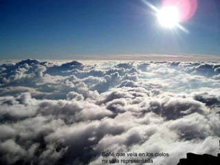 Soñé que veía en los cielos  mi vida representada   
