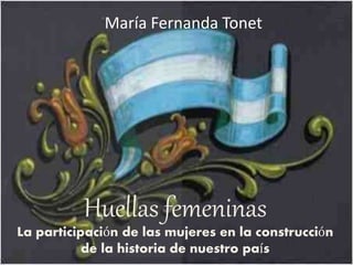 María Fernanda Tonet 
Huellas femeninas 
La participación de las mujeres en la construcción 
de la historia de nuestro país 
 
